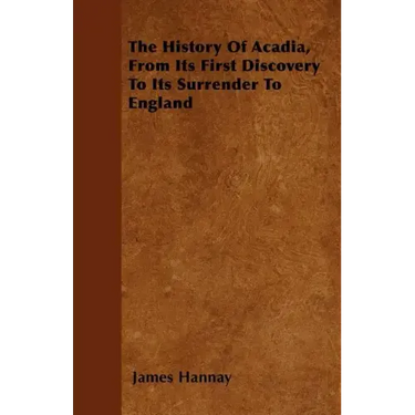 The History Of Acadia, From Its First Discovery To Its Surrender To England