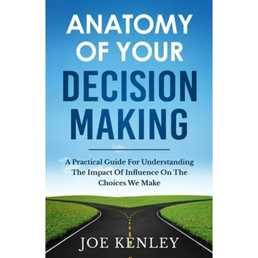 Anatomy Of Your Decision Making: A Practical Guide For Understanding The Impact Of Influence On The Choices We Make