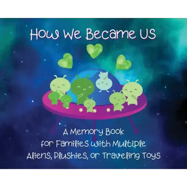 How We Became Us: A Memory Book for Families with Multiple Aliens, Plushies, or Traveling Toys