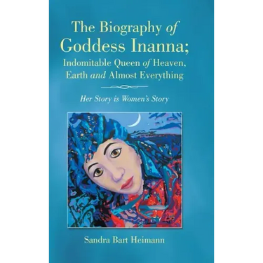 The Biography of Goddess Inanna; Indomitable Queen of Heaven, Earth and Almost Everything: Her Story is Women's Story