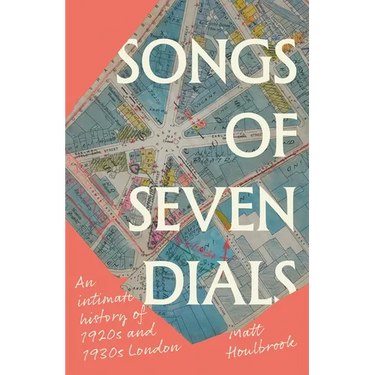 Songs of Seven Dials: An Intimate History of 1920s and 1930s London