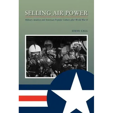 Selling Air Power: Military Aviation and American Popular Culture After World War II Volume 124