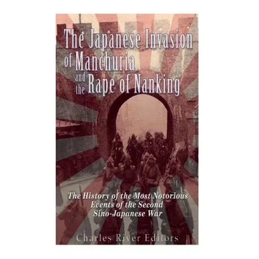 The Japanese Invasion of Manchuria and the Rape of Nanking: The History of the Most Notorious Events of the Second Sino-Japanese War