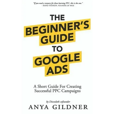 The Beginner's Guide To Google Ads: The Insider's Complete Resource For Everything PPC Agencies Won't Tell You, Second Edition 2019