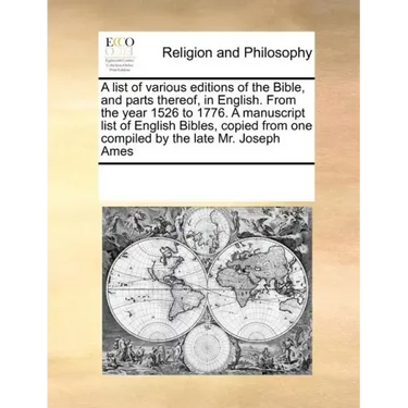 A List of Various Editions of the Bible, and Parts Thereof, in English. from the Year 1526 to 1776. a Manuscript List of English Bibles, Copied from O