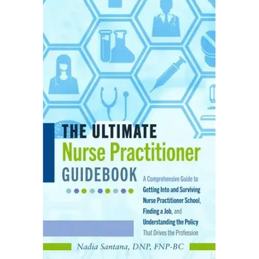 The Ultimate Nurse Practitioner Guidebook: A Comprehensive Guide to Getting Into and Surviving Nurse Practitioner School, Finding a Job, and Understan
