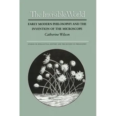 The Invisible World: Early Modern Philosophy and the Invention of the Microscope