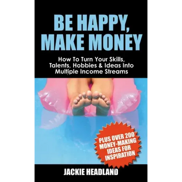 Be Happy, Make Money: How to Turn Your Skills, Talents, Hobbies & Ideas Into Multiple Income Streams