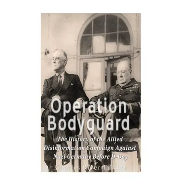 Operation Bodyguard: The History of the Allies' Disinformation Campaign Against Nazi Germany Before D-Day