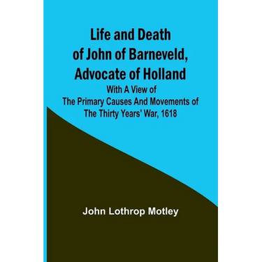 Life and Death of John of Barneveld, Advocate of Holland: with a view of the primary causes and movements of the Thirty Years' War, 1618