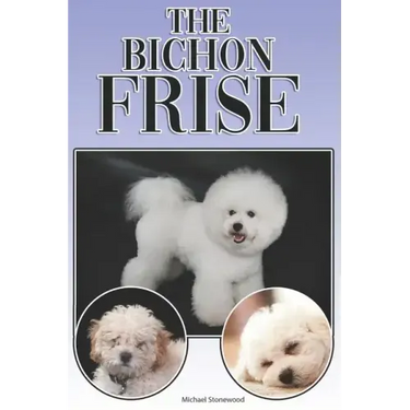 The Bichon Frise: A Complete and Comprehensive Beginners Guide To: Buying, Owning, Health, Grooming, Training, Obedience, Understanding