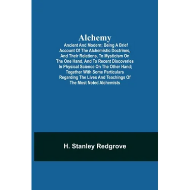 Alchemy: Ancient and Modern; Being a Brief Account of the Alchemistic Doctrines, and Their Relations, to Mysticism on the One H