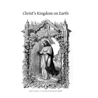 Christ's Kingdom on Earth: or The Church And Her Divine Constitution, Organization and Framework, Explained for the People