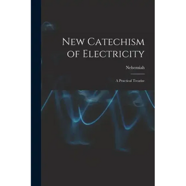 New Catechism of Electricity; a Practical Treatise