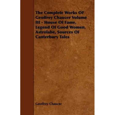 The Complete Works OF Geoffrey Chaucer Volume III - House Of Fame, Legend Of Good Women, Astrolabe, Sources Of Canterbury Tales