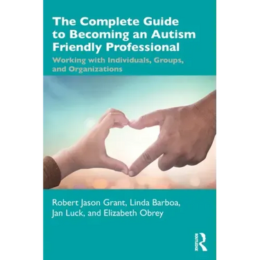 The Complete Guide to Becoming an Autism Friendly Professional: Working with Individuals, Groups, and Organizations