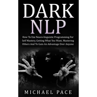 Dark NLP: How To Use Neuro-linguistic Programming For Self Mastery, Getting What You Want, Mastering Others And To Gain An Advantage Over Anyone