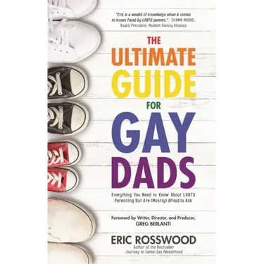 The Ultimate Guide for Gay Dads: Everything You Need to Know about LGBTQ Parenting But Are (Mostly) Afraid to Ask