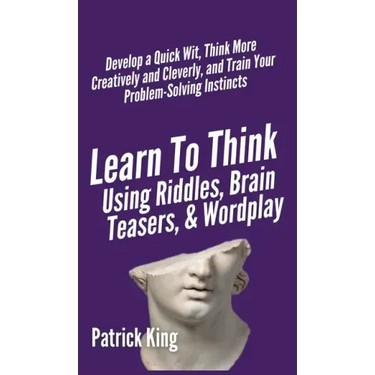 Learn to Think Using Riddles, Brain Teasers, and Wordplay: Develop a Quick Wit, Think More Creatively and Cleverly, and Train your Problem-Solving Ins