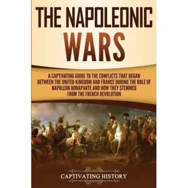 The Napoleonic Wars: A Captivating Guide to the Conflicts That Began Between the United Kingdom and France During the Rule of Napoleon Bona