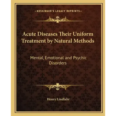 Acute Diseases Their Uniform Treatment by Natural Methods: Mental, Emotional and Psychic Disorders