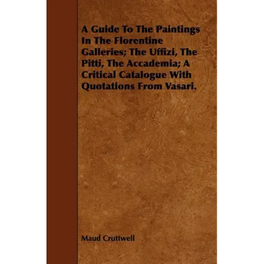 A Guide To The Paintings In The Florentine Galleries; The Uffizi, The Pitti, The Accademia; A Critical Catalogue With Quotations From Vasari.