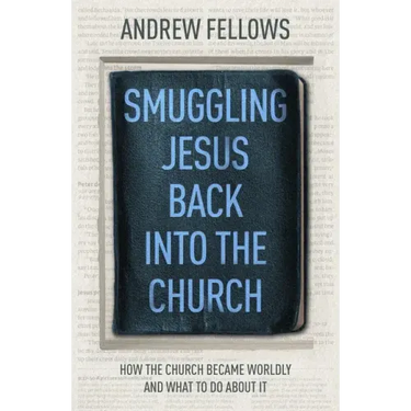 Smuggling Jesus Back Into the Church: How the Church Became Worldly and What to Do about It