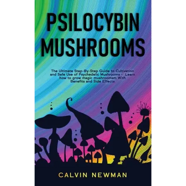 Psilocybin Mushrooms: The Ultimate Step-by-Step Guide to Cultivation and Safe Use of Psychedelic Mushrooms. Learn How to Grow Magic Mushroom