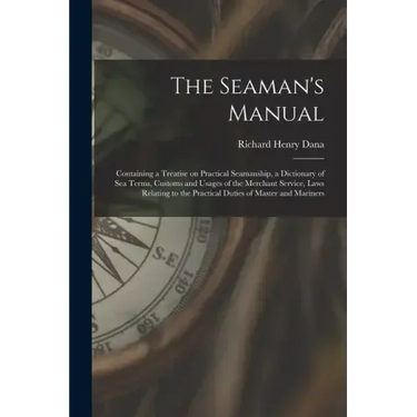 The Seaman's Manual: Containing a Treatise on Practical Seamanship, a Dictionary of sea Terms, Customs and Usages of the Merchant Service,