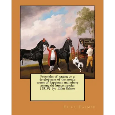 Principles of nature; or, a development of the morals causes of happiness and misery among the human species (1819) by: Elihu Palmer