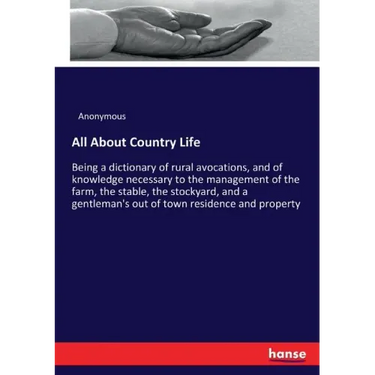 All About Country Life: Being a dictionary of rural avocations, and of knowledge necessary to the management of the farm, the stable, the stockyard, a