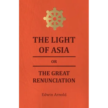 The Light of Asia or the Great Renunciation - Being the Life and Teaching of Gautama, Prince of India and Founder of Buddism
