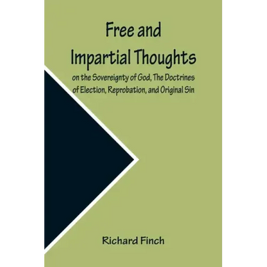 Free and Impartial Thoughts, on the Sovereignty of God, The Doctrines of Election, Reprobation, and Original Sin: Humbly Addressed To all who Believe