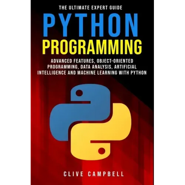 Python Programming: The Ultimate Expert Guide: Advanced Features, Object-Oriented Programming, Data Analysis, Artificial Intelligence and