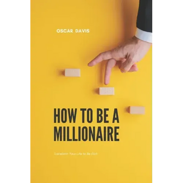 How to Be a Millionaire: Transform Your Life to Be Rich
