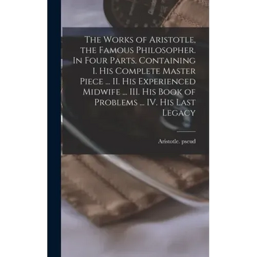 The Works of Aristotle, the Famous Philosopher. In Four Parts. Containing I. His Complete Master Piece ... II. His Experienced Midwife ... III. His Bo