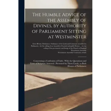 The Humble Advice of the Assembly of Divines, by Authority of Parliament Sitting at Westminster: Concerning a Confession of Faith; With the Quotations