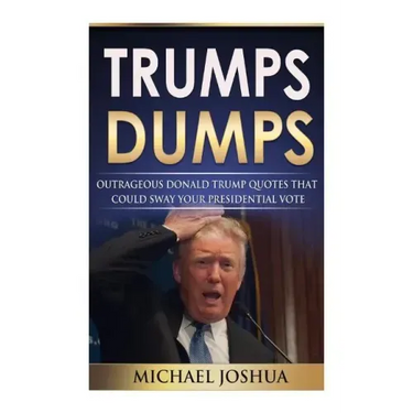 Trumps Dumps: Outrageous Donald Trump Quotes that could Sway your Presidential Vote: Donald Trump for President 2016?