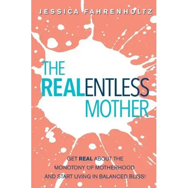 The REALentless Mother: Get REAL about the Monotony of Motherhood and start living in Balanced Bliss!