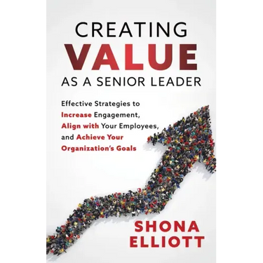 Creating Value as a Senior Leader: Effective Strategies to Increase Engagement, Align with Your Employees, and Achieve Your Organization's Goals