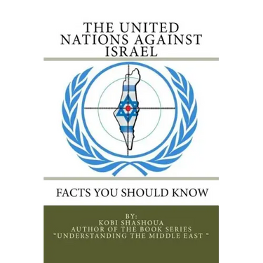 THE UNITED NATIONS AGAINST ISRAEL - Facts you should know: How the UN and Its Institutions betray the trust in them while dealing obsessively with Isr