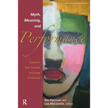 Myth, Meaning and Performance: Toward a New Cultural Sociology of the Arts