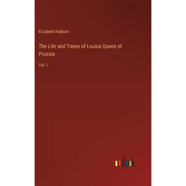 The Life and Times of Louisa Queen of Prussia: Vol. I