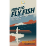 How to Fly Fish: Your Step By Step Guide To Fly Fishing