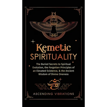 Kemetic Spirituality: The Buried Secrets to Spiritual Evolution, the Forgotten Principles of an Elevated Existence, & the Ancient Wisdom of