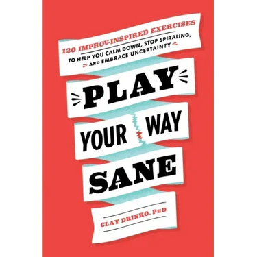 Play Your Way Sane: 120 Improv-Inspired Exercises to Help You Calm Down, Stop Spiraling, and Embrace Uncertainty