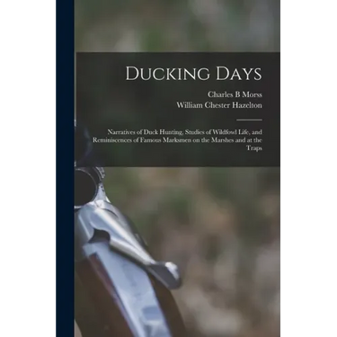 Ducking Days: Narratives of Duck Hunting, Studies of Wildfowl Life, and Reminiscences of Famous Marksmen on the Marshes and at the Traps