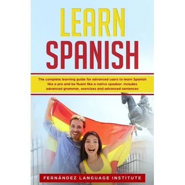 Learn Spanish: The Complete Learning Guide for Advanced Users to Learn Spanish like a Pro and be Fluent like a Native Speaker. Includ