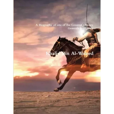 Khalid Bin Al-Waleed: A Biography of one of the Greatest Military Generals in History