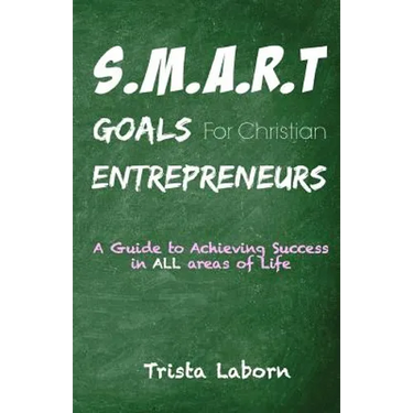 S.M.A.R.T Goals For Christian Entrepreneurs: Achieve Success in ALL Areas of Life